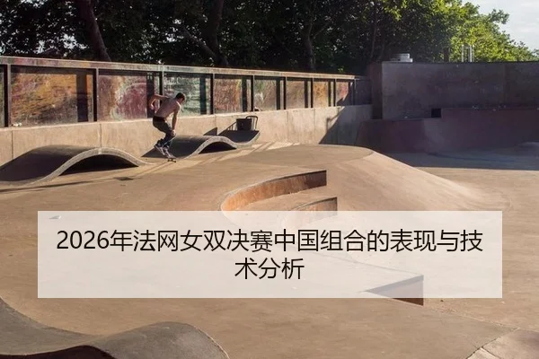 2026年法网女双决赛中国组合的表现与技术分析