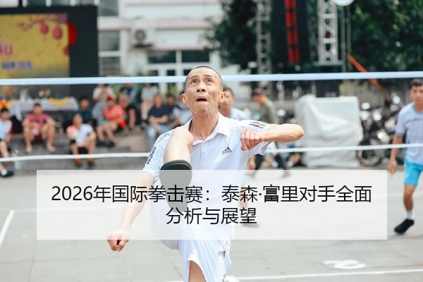 2026年国际拳击赛：泰森·富里对手全面分析与展望
