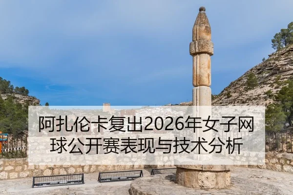阿扎伦卡复出2026年女子网球公开赛表现与技术分析