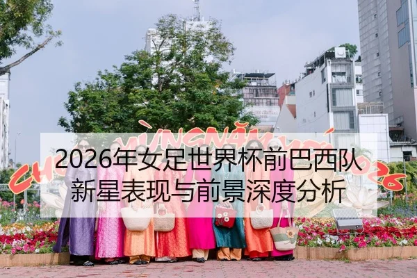 2026年女足世界杯前巴西队新星表现与前景深度分析