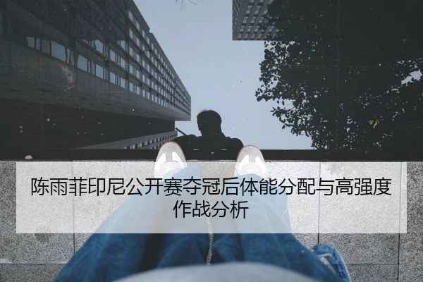 陈雨菲印尼公开赛夺冠后体能分配与高强度作战分析