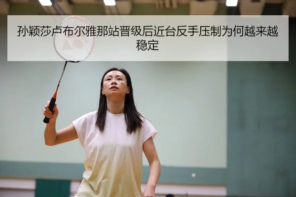 孙颖莎卢布尔雅那站晋级后近台反手压制为何越来越稳定