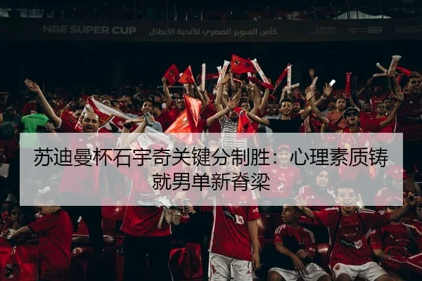 苏迪曼杯石宇奇关键分制胜：心理素质铸就男单新脊梁