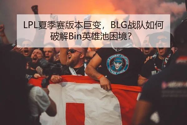 LPL夏季赛版本巨变，BLG战队如何破解Bin英雄池困境？